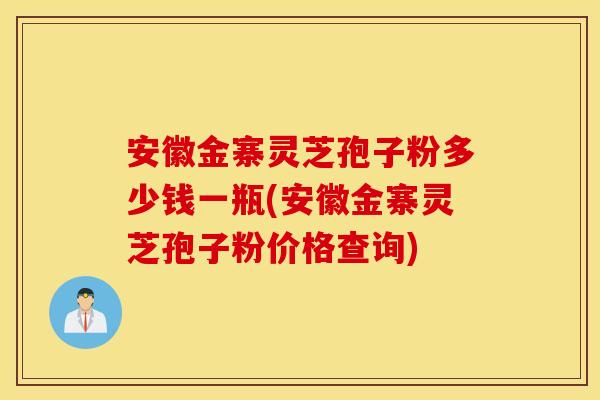 安徽金寨灵芝孢子粉多少钱一瓶(安徽金寨灵芝孢子粉价格查询)