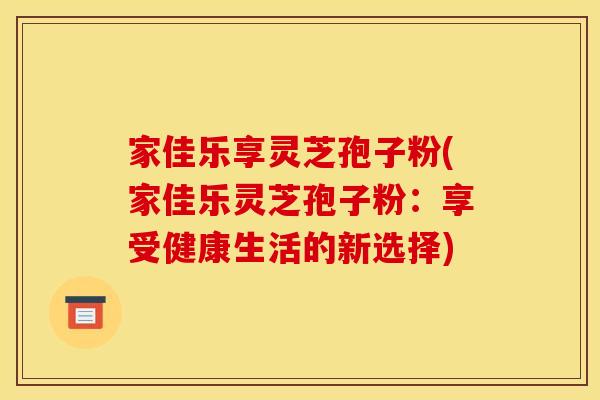 家佳乐享灵芝孢子粉(家佳乐灵芝孢子粉：享受健康生活的新选择)