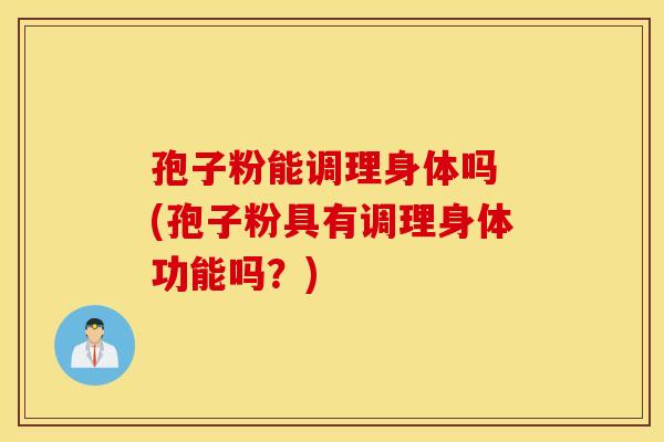 孢子粉能调理身体吗 (孢子粉具有调理身体功能吗？)
