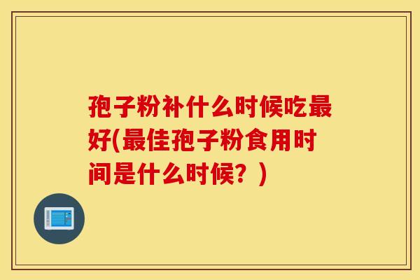 孢子粉补什么时候吃最好(最佳孢子粉食用时间是什么时候？)