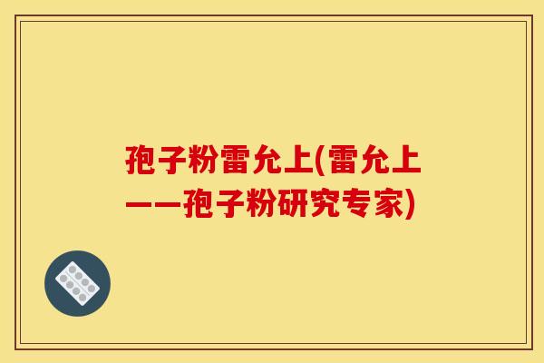 孢子粉雷允上(雷允上——孢子粉研究专家)