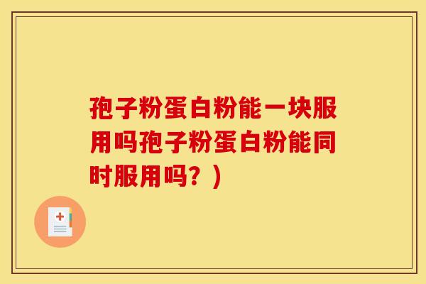 孢子粉蛋白粉能一块服用吗孢子粉蛋白粉能同时服用吗？)