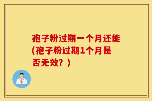 孢子粉过期一个月还能(孢子粉过期1个月是否无效？)
