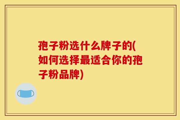 孢子粉选什么牌子的(如何选择最适合你的孢子粉品牌)