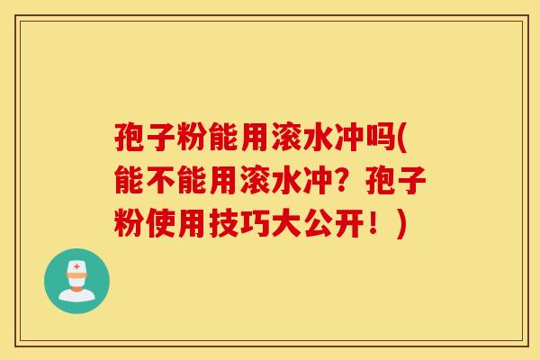 孢子粉能用滚水冲吗(能不能用滚水冲？孢子粉使用技巧大公开！)