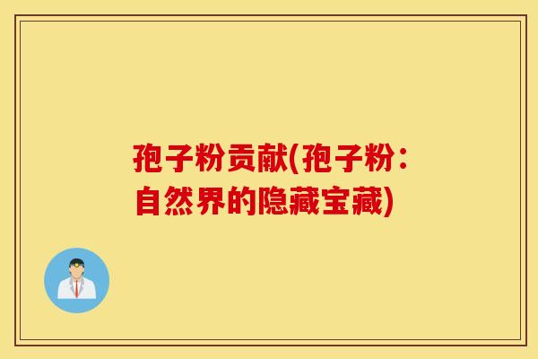 孢子粉贡献(孢子粉：自然界的隐藏宝藏)