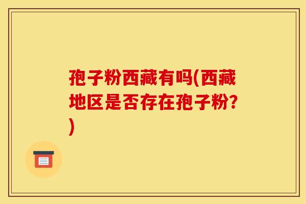 孢子粉西藏有吗(西藏地区是否存在孢子粉？)