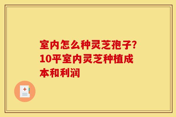 室内怎么种灵芝孢子？10平室内灵芝种植成本和利润