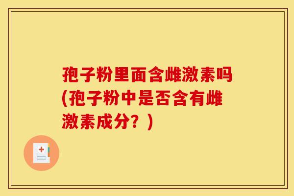 孢子粉里面含雌激素吗(孢子粉中是否含有雌激素成分？)