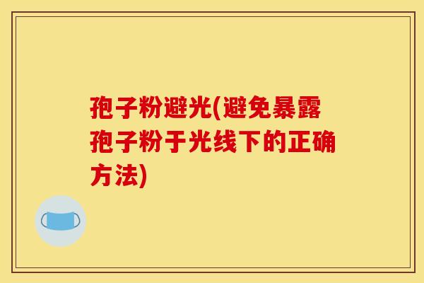 孢子粉避光(避免暴露孢子粉于光线下的正确方法)