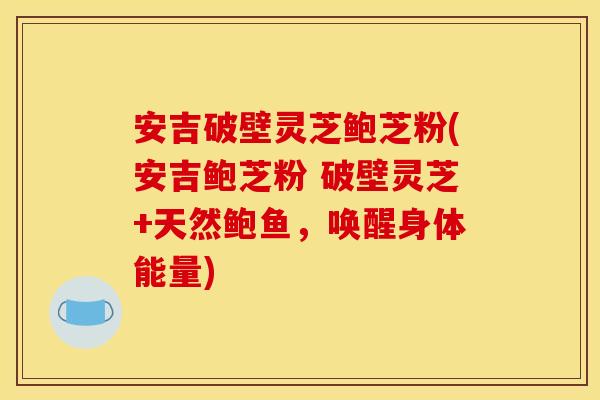安吉破壁灵芝鲍芝粉(安吉鲍芝粉 破壁灵芝+天然鲍鱼，唤醒身体能量)
