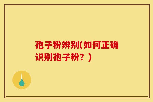孢子粉辨别(如何正确识别孢子粉？)