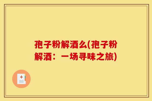 孢子粉解酒么(孢子粉解酒：一场寻味之旅)
