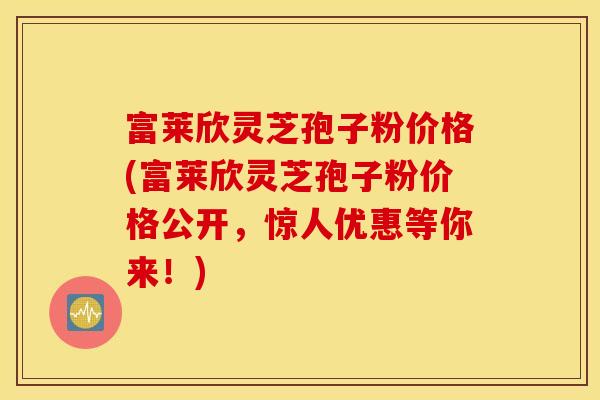 富莱欣灵芝孢子粉价格(富莱欣灵芝孢子粉价格公开，惊人优惠等你来！)