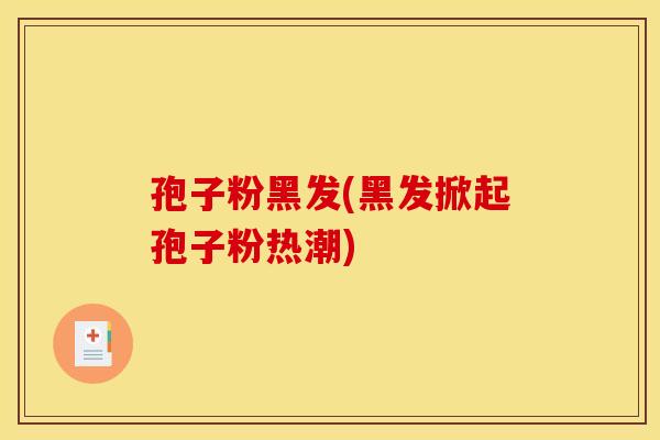 孢子粉黑发(黑发掀起孢子粉热潮)