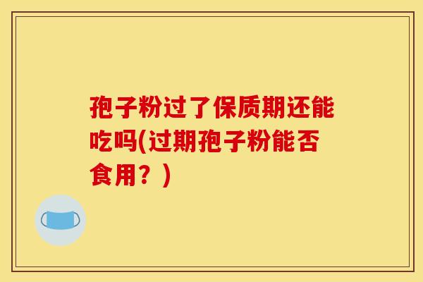 孢子粉过了保质期还能吃吗(过期孢子粉能否食用？)