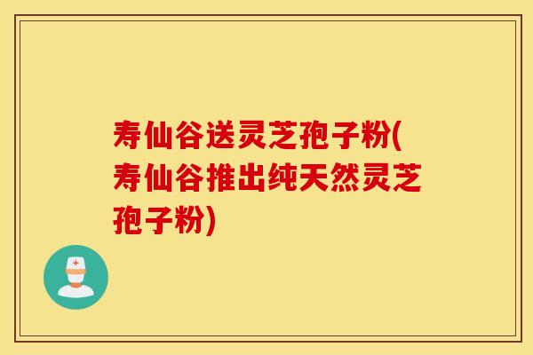 寿仙谷送灵芝孢子粉(寿仙谷推出纯天然灵芝孢子粉)