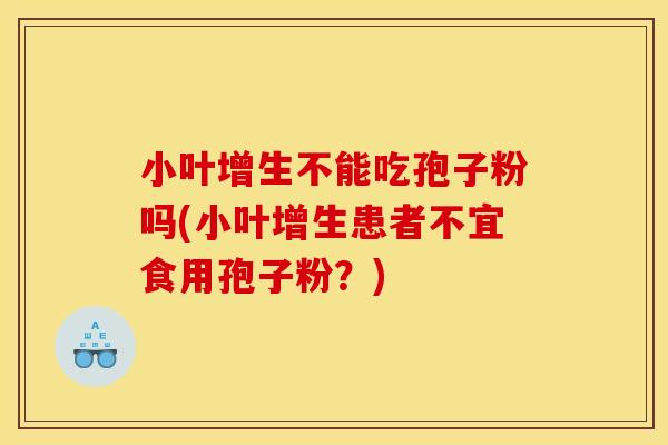 小叶增生不能吃孢子粉吗(小叶增生患者不宜食用孢子粉？)