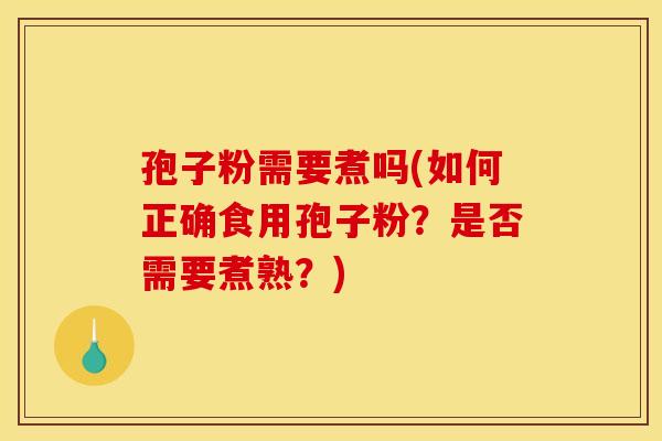 孢子粉需要煮吗(如何正确食用孢子粉？是否需要煮熟？)