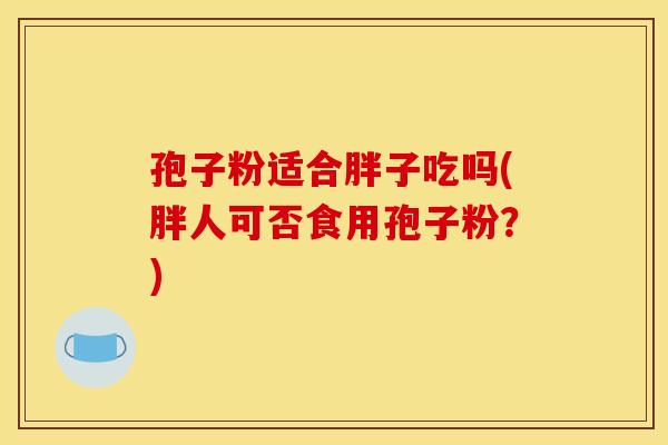 孢子粉适合胖子吃吗(胖人可否食用孢子粉？)