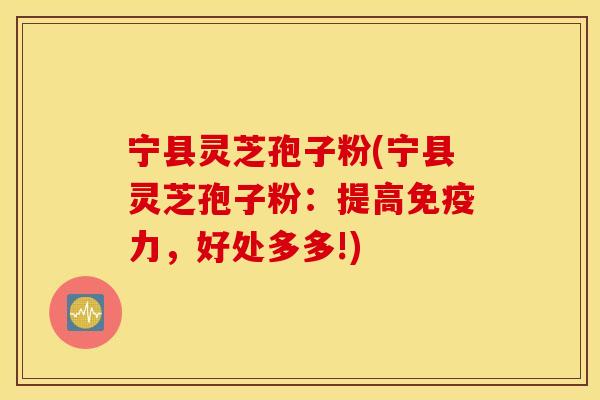 宁县灵芝孢子粉(宁县灵芝孢子粉：提高免疫力，好处多多!)