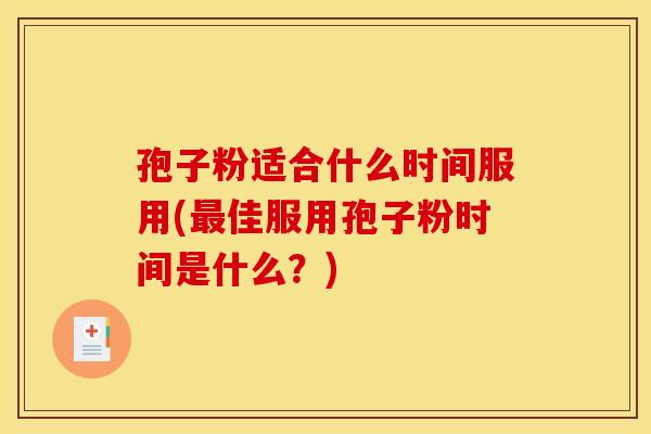 孢子粉适合什么时间服用(最佳服用孢子粉时间是什么？)
