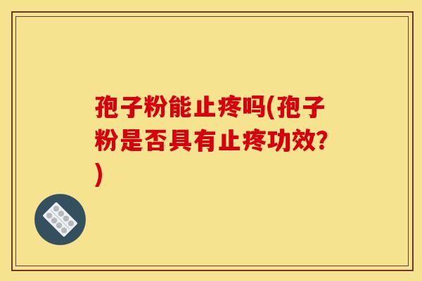 孢子粉能止疼吗(孢子粉是否具有止疼功效？)