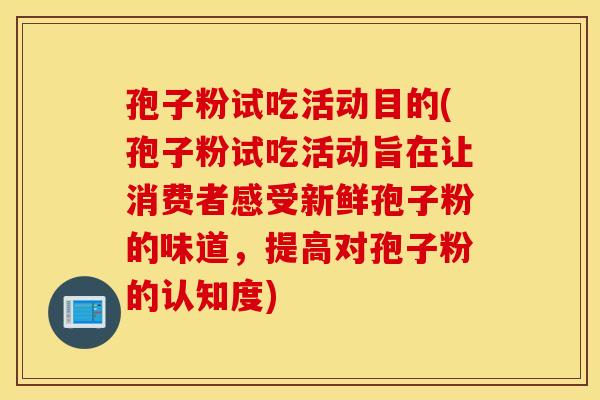 孢子粉试吃活动目的(孢子粉试吃活动旨在让消费者感受新鲜孢子粉的味道，提高对孢子粉的认知度)