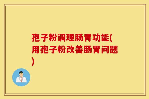 孢子粉调理肠胃功能(用孢子粉改善肠胃问题)