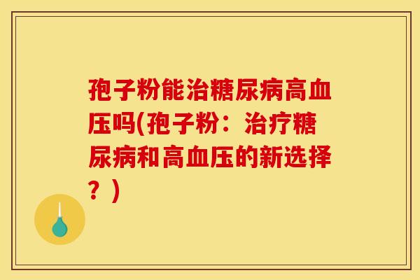 孢子粉能治糖尿病高血压吗(孢子粉：治疗糖尿病和高血压的新选择？)