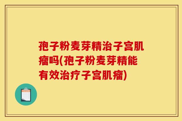 孢子粉麦芽精治子宫肌瘤吗(孢子粉麦芽精能有效治疗子宫肌瘤)