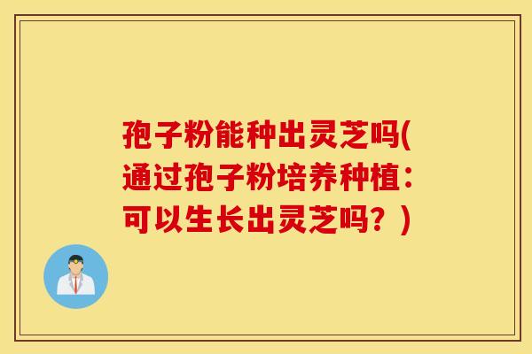 孢子粉能种出灵芝吗(通过孢子粉培养种植：可以生长出灵芝吗？)