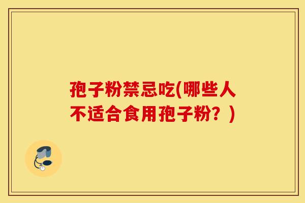 孢子粉禁忌吃(哪些人不适合食用孢子粉？)