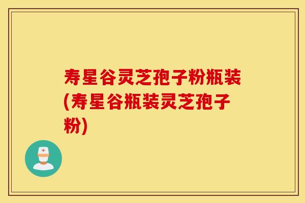 寿星谷灵芝孢子粉瓶装(寿星谷瓶装灵芝孢子粉)