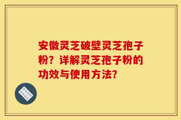 安徽灵芝破壁灵芝孢子粉？详解灵芝孢子粉的功效与使用方法？