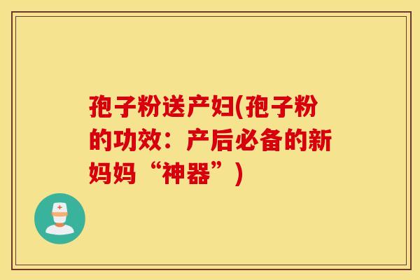 孢子粉送产妇(孢子粉的功效：产后必备的新妈妈“神器”)