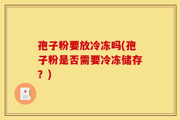 孢子粉要放冷冻吗(孢子粉是否需要冷冻储存？)