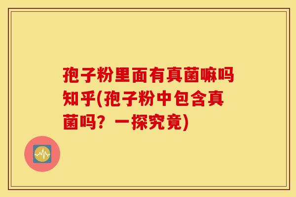 孢子粉里面有真菌嘛吗知乎(孢子粉中包含真菌吗？一探究竟)