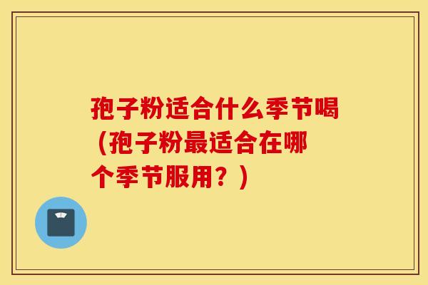 孢子粉适合什么季节喝 (孢子粉适合在哪个季节服用？)
