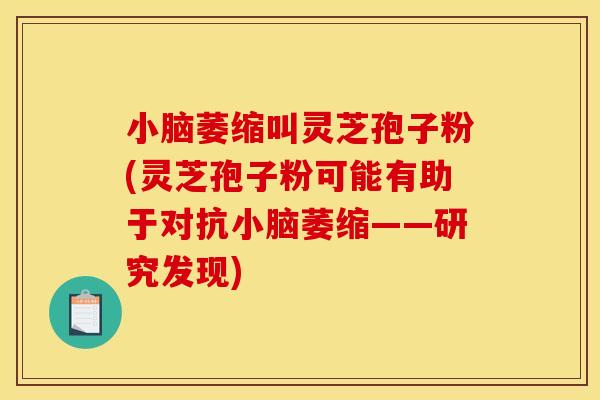 小脑萎缩叫灵芝孢子粉(灵芝孢子粉可能有助于对抗小脑萎缩——研究发现)