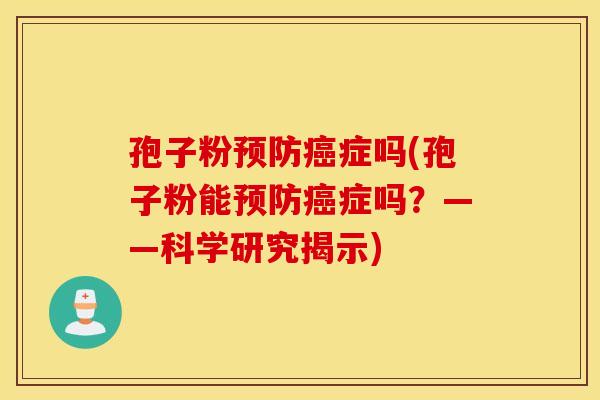 孢子粉预防癌症吗(孢子粉能预防癌症吗？——科学研究揭示)