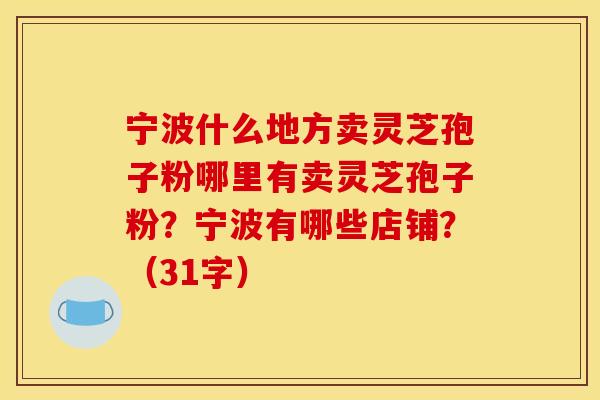 宁波什么地方卖灵芝孢子粉哪里有卖灵芝孢子粉？宁波有哪些店铺？（31字）