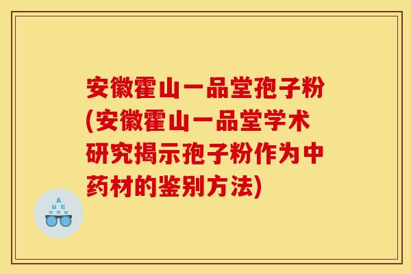 安徽霍山一品堂孢子粉(安徽霍山一品堂学术研究揭示孢子粉作为中药材的鉴别方法)