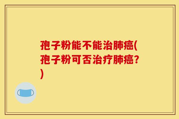 孢子粉能不能治肺癌(孢子粉可否治疗肺癌？)
