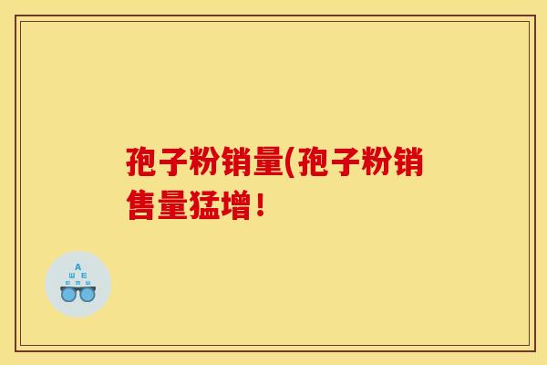 孢子粉销量(孢子粉销售量猛增！