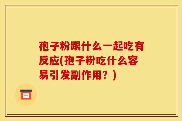 孢子粉跟什么一起吃有反应(孢子粉吃什么容易引发副作用？)