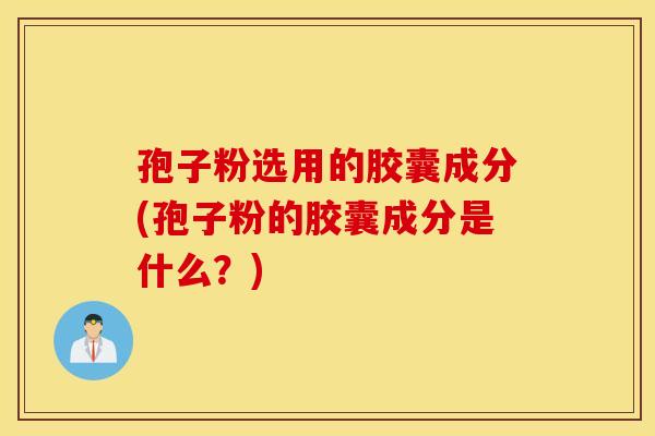 孢子粉选用的胶囊成分(孢子粉的胶囊成分是什么？)
