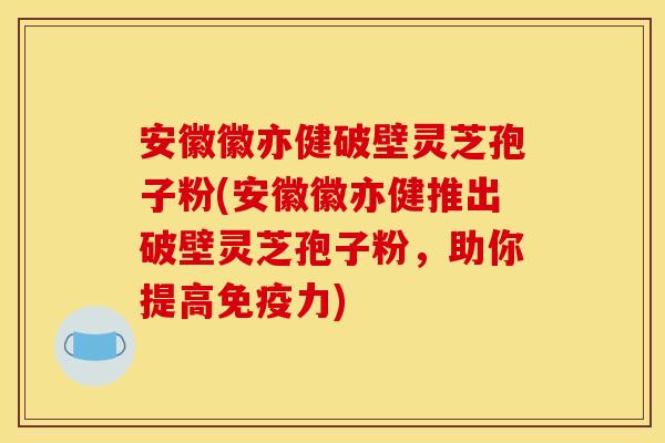 安徽徽亦健破壁灵芝孢子粉(安徽徽亦健推出破壁灵芝孢子粉，助你提高免疫力)