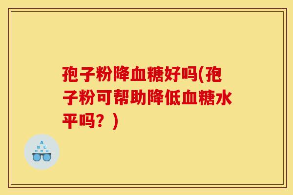 孢子粉降血糖好吗(孢子粉可帮助降低血糖水平吗？)