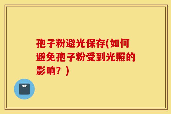 孢子粉避光保存(如何避免孢子粉受到光照的影响？)